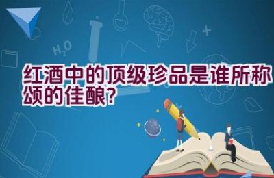 红酒中的顶级珍品是谁所称颂的佳酿？