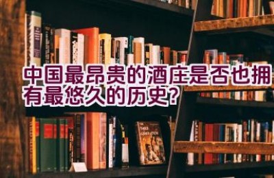 中国最昂贵的酒庄是否也拥有最悠久的历史？