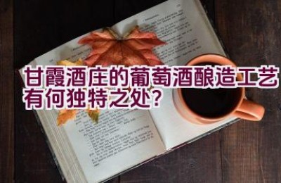 甘霞酒庄的葡萄酒酿造工艺有何独特之处？