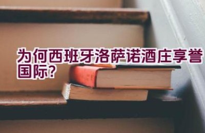 为何西班牙洛萨诺酒庄享誉国际？