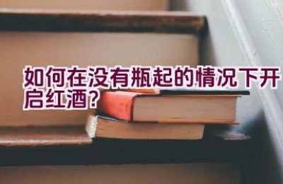 如何在没有瓶起的情况下开启红酒？