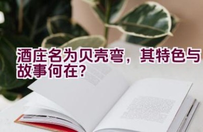 酒庄名为贝壳弯，其特色与故事何在？