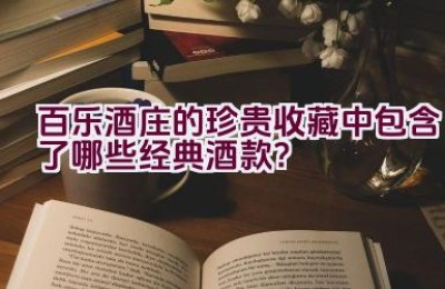 百乐酒庄的珍贵收藏中包含了哪些经典酒款？