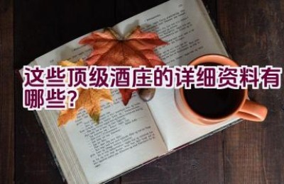 这些顶级酒庄的详细资料有哪些？