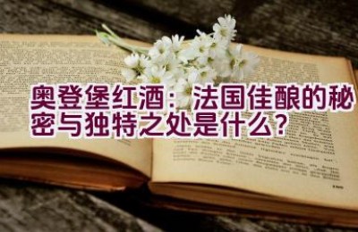 “奥登堡红酒：法国佳酿的秘密与独特之处是什么？”