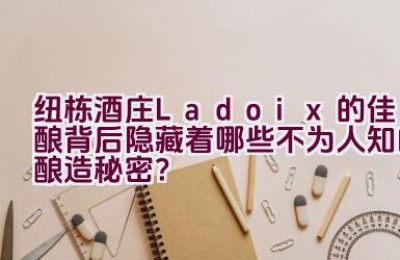 纽栋酒庄Ladoix的佳酿背后隐藏着哪些不为人知的酿造秘密？