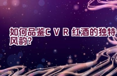 “如何品鉴CVR红酒的独特风韵？”