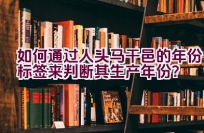 如何通过人头马干邑的年份标签来判断其生产年份？