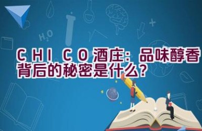 “CHICO酒庄：品味醇香背后的秘密是什么？”