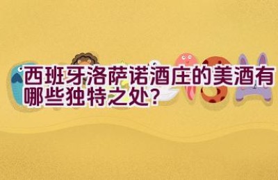 西班牙洛萨诺酒庄的美酒有哪些独特之处？