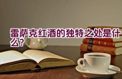 雷萨克红酒的独特之处是什么？