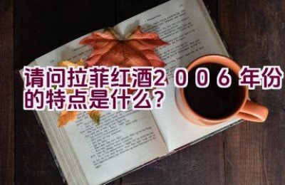 请问拉菲红酒2006年份的特点是什么？