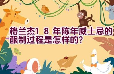 格兰杰18年陈年威士忌的酿制过程是怎样的？