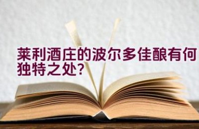 莱利酒庄的波尔多佳酿有何独特之处？