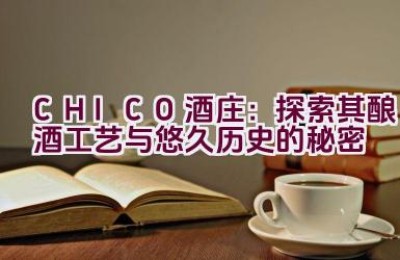 “CHICO酒庄：探索其酿酒工艺与悠久历史的秘密”