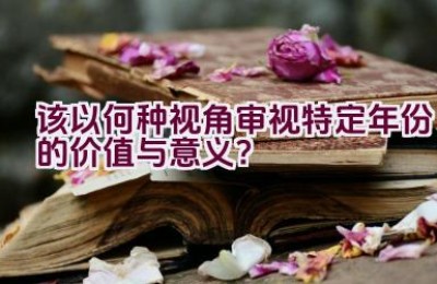 “该以何种视角审视特定年份的价值与意义？”