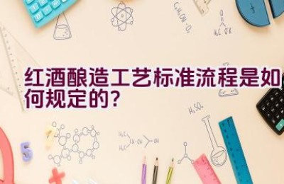 红酒酿造工艺标准流程是如何规定的？