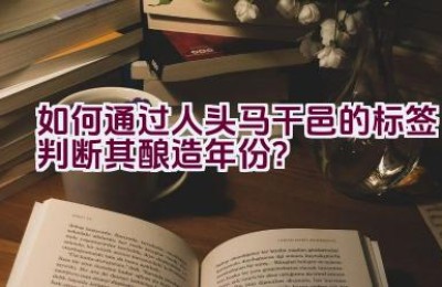 如何通过人头马干邑的标签判断其酿造年份？