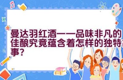 “曼达.羽红酒——品味非凡的佳酿究竟蕴含着怎样的独特故事？”