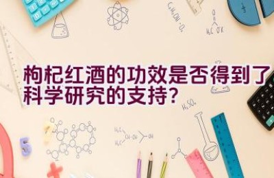 枸杞红酒的功效是否得到了科学研究的支持？