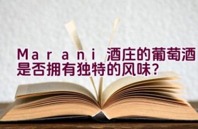 Marani酒庄的葡萄酒是否拥有独特的风味？