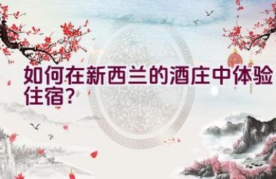 如何在新西兰的酒庄中体验住宿？