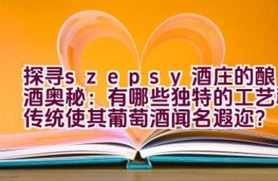 “探寻szepsy酒庄的酿酒奥秘：有哪些独特的工艺和传统使其葡萄酒闻名遐迩？”