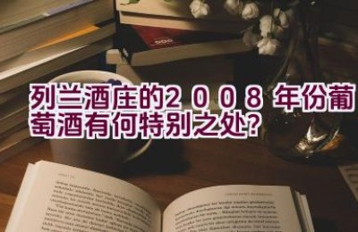 列兰酒庄的2008年份葡萄酒有何特别之处？