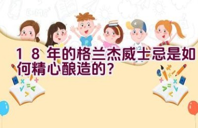 18年的格兰杰威士忌是如何精心酿造的？