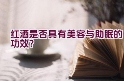 红酒是否具有美容与助眠的功效？