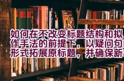 如何在不改变标题结构和拟作手法的前提下，以疑问句的形式拓展原标题，并确保新标题与原标题含义相同？