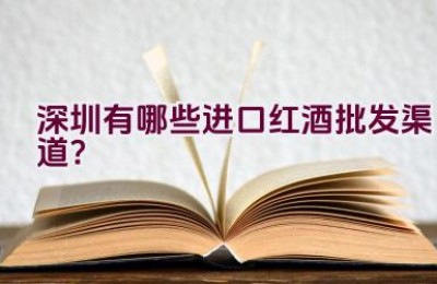 深圳有哪些进口红酒批发渠道？