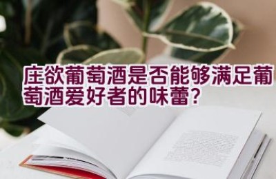 庄欲葡萄酒是否能够满足葡萄酒爱好者的味蕾？