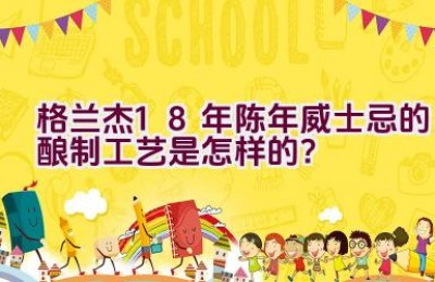 格兰杰18年陈年威士忌的酿制工艺是怎样的？