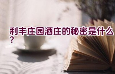 利丰庄园酒庄的秘密是什么？