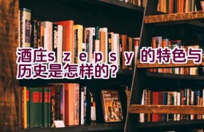 “酒庄szepsy的特色与历史是怎样的？”