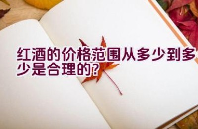 红酒的价格范围从多少到多少是合理的？