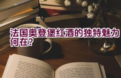 法国奥登堡红酒的独特魅力何在？