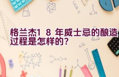 格兰杰18年威士忌的酿造过程是怎样的？