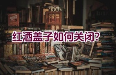 红酒盖子如何关闭？