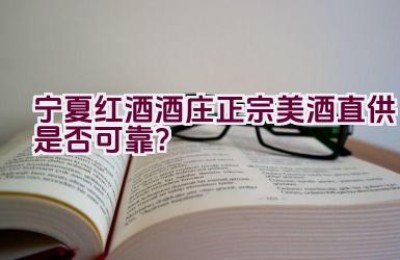 宁夏红酒酒庄正宗美酒直供是否可靠？