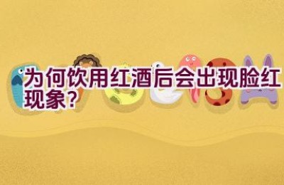 为何饮用红酒后会出现脸红现象？