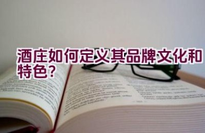 酒庄如何定义其品牌文化和特色？