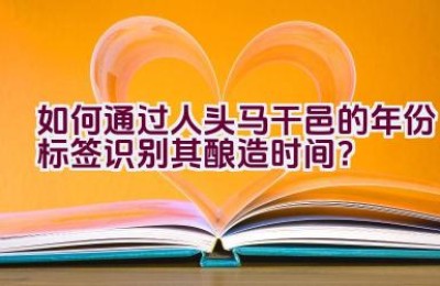 如何通过人头马干邑的年份标签识别其酿造时间？