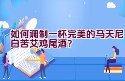 如何调制一杯完美的马天尼白苦艾鸡尾酒？