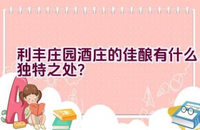 利丰庄园酒庄的佳酿有什么独特之处？