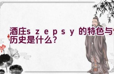 酒庄”szepsy”的特色与历史是什么？