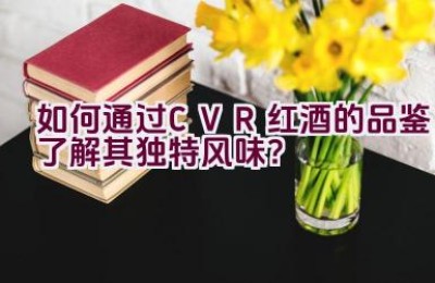 “如何通过CVR红酒的品鉴了解其独特风味？”