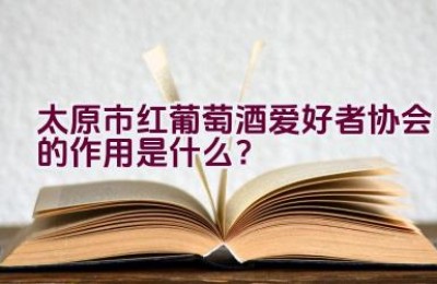 太原市红葡萄酒爱好者协会的作用是什么？