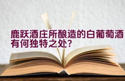 鹿跃酒庄所酿造的白葡萄酒有何独特之处？